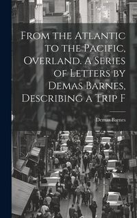 Produktbild: From the Atlantic to the Pacific, Overland. A Series of Letters by Demas Barnes, Describing a Trip F