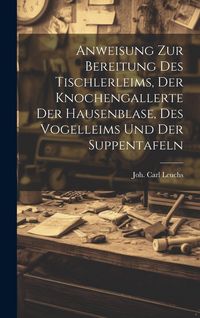 Produktbild: Anweisung Zur Bereitung Des Tischlerleims, Der Knochengallerte Der Hausenblase, Des Vogelleims Und Der Suppentafeln