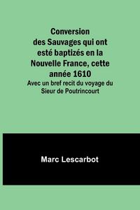 Produktbild: Conversion des Sauvages qui ont est&eacute; baptiz&eacute;s en la Nouvelle France, cette ann&eacute;e 1610; Avec un bref recit du voyage du Sieur de Poutrincourt