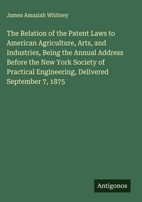 Produktbild: The Relation of the Patent Laws to American Agriculture, Arts, and Industries, Being the Annual Address Before the New York Society of Practical Engin