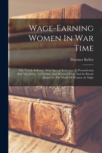Produktbild: Wage-earning Women In War Time: The Textile Industry, With Special Reference In Pennsylvania And New Jersey To Woolen And Worsted Yarn, And In Rhode I