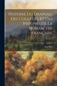 Produktbild: Histoire Du Drapeau, Des Couleurs Et Des Insignes De La Monarchie Fran&ccedil;aise