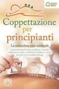 Produktbild: Coppettazione per principianti - La miracolosa cura universale: Come eliminare lo stress, sciogliere i tessuti, migliorare la salute, combattere il do