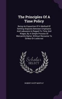 Produktbild: The Principles Of A Time Policy: Being An Exposition Of A Method Of Settling Disputes Between Employers And Labourers In Regard To Time And Wages, By