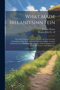 Produktbild: What Made Ireland Sinn Fein; the Chief Political Content of Pearse, the Gael of Gaels; Something of MacNeill, Ireland's Historian, Griffith, Ireland's