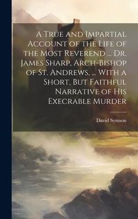 Produktbild: A True and Impartial Account of the Life of the Most Reverend ... Dr. James Sharp, Arch-Bishop of St. Andrews, ... With a Short, But Faithful Narrativ