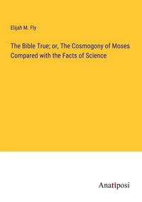 Produktbild: The Bible True; or, The Cosmogony of Moses Compared with the Facts of Science