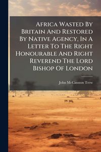 Produktbild: Africa Wasted By Britain And Restored By Native Agency, In A Letter To The Right Honourable And Right Reverend The Lord Bishop Of London