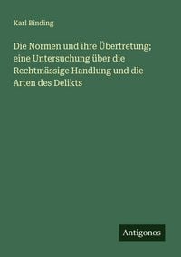 Produktbild: Die Normen und ihre &Uuml;bertretung; eine Untersuchung &uuml;ber die Rechtm&auml;ssige Handlung und die Arten des Delikts
