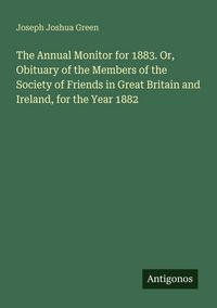 Produktbild: The Annual Monitor for 1883. Or, Obituary of the Members of the Society of Friends in Great Britain and Ireland, for the Year 1882