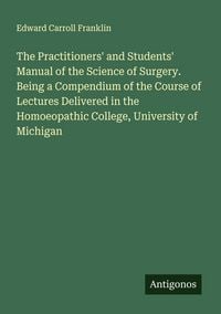 Produktbild: The Practitioners' and Students' Manual of the Science of Surgery. Being a Compendium of the Course of Lectures Delivered in the Homoeopathic College,