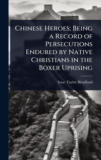Produktbild: Chinese Heroes; Being a Record of Persecutions Endured by Native Christians in the Boxer Uprising