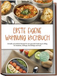 Produktbild: Erste eigene Wohnung Kochbuch: Schnelle und einfache Rezepte f&uuml;r eine gesunde Ern&auml;hrung im Alltag f&uuml;r Studenten, Anf&auml;nger, Berufst&auml;tige und Faule - inkl. Brotrezepten, Getr&auml;nken, Dips u.v.m.