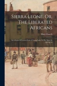 Produktbild: Sierra Leone, Or, The Liberated Africans: In A Series Of Letters From A Young Lady To Her Sister In 1833 & 34