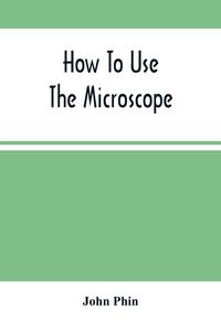 Produktbild: How To Use The Microscope; Being Practical Hints On The Selection And Use Of That Instrument, Intended For Beginners