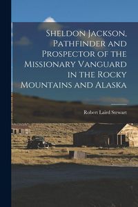 Produktbild: Sheldon Jackson, Pathfinder and Prospector of the Missionary Vanguard in the Rocky Mountains and Alaska