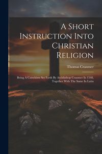 Produktbild: A Short Instruction Into Christian Religion: Being A Catechism Set Forth By Archbishop Cranmer In 1548, Together With The Same In Latin