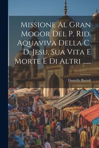 Produktbild: Missione Al Gran Mogor Del P. Rid. Aquaviva Della C. D. Jesu, Sua Vita E Morte E Di Altri ......