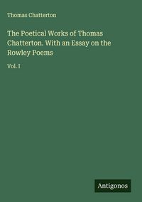 Produktbild: The Poetical Works of Thomas Chatterton. With an Essay on the Rowley Poems