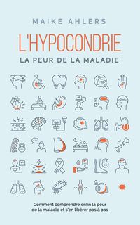 Produktbild: L'hypocondrie, la peur de la maladie : Comment comprendre enfin la peur de la maladie et s'en lib&eacute;rer pas &agrave; pas