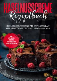 Produktbild: Haselnusscreme Rezeptbuch: Die leckersten Rezepte mit Nutella&reg; f&uuml;r jede Tageszeit und jeden Anlass | inkl. den besten Rezepten f&uuml;r Kinder und Feiertagsrezepten
