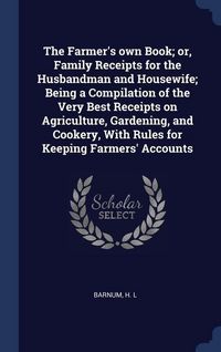 Produktbild: The Farmer's own Book; or, Family Receipts for the Husbandman and Housewife; Being a Compilation of the Very Best Receipts on Agriculture, Gardening,