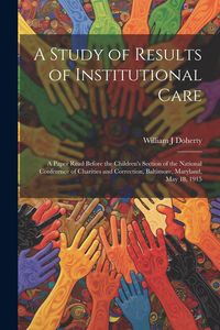 Produktbild: A Study of Results of Institutional Care; a Paper Read Before the Children's Section of the National Conference of Charities and Correction, Baltimore