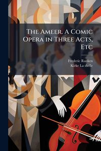 Produktbild: The Ameer. A Comic Opera in Three Acts, Etc