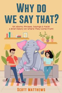 Produktbild: Why Do We Say That? 101 Idioms, Phrases, Sayings & Facts! a Brief History on Where They Come From!