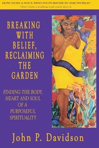 Produktbild: Breaking with Belief, Reclaiming the Garden: Finding the Body, Heart and Soul of a Purposeful Spirituality