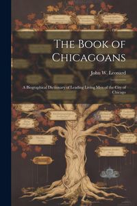 Produktbild: The Book of Chicagoans: A Biographical Dictionary of Leading Living Men of the City of Chicago