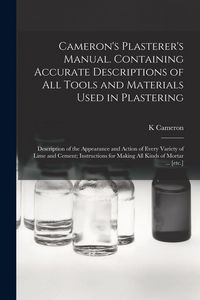 Produktbild: Cameron's Plasterer's Manual. Containing Accurate Descriptions of All Tools and Materials Used in Plastering; Description of the Appearance and Action of Every Variety of Lime and Cement; Instructions for Making All Kinds of Mortar ... [etc.]
