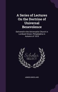 Produktbild: A Series of Lectures On the Doctrine of Universal Benevolence: Delivered in the Universalist Church in Lombard Street, Philadelphia in Autumn of 1818