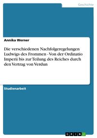 Produktbild: Die verschiedenen Nachfolgeregelungen Ludwigs des Frommen - Von der Ordinatio Imperii bis zur Teilung des Reiches durch den Vertrag von Verdun