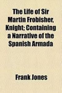Produktbild: The Life of Sir Martin Frobisher, Knight; Containing a Narrative of the Spanish Armada