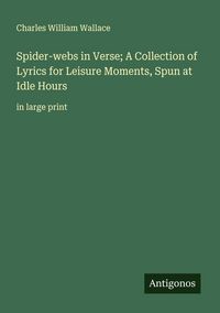 Produktbild: Spider-webs in Verse; A Collection of Lyrics for Leisure Moments, Spun at Idle Hours