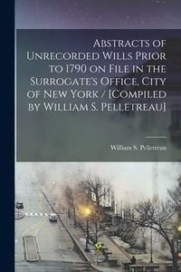 Produktbild: Abstracts of Unrecorded Wills Prior to 1790 on File in the Surrogate's Office, City of New York / [compiled by William S. Pelletreau]
