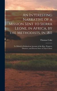 Produktbild: An Interesting Narrative of a Mission Sent to Sierra Leone, in Africa, by the Methodists, in 1811: To Which Is Prefixed an Account of the Rise, Progre