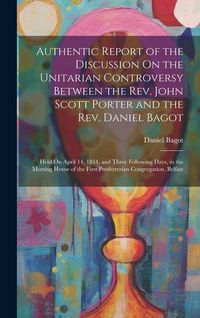Produktbild: Authentic Report of the Discussion On the Unitarian Controversy Between the Rev. John Scott Porter and the Rev. Daniel Bagot: Held On April 14, 1834,