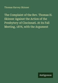 Produktbild: The Complaint of the Rev. Thomas H. Skinner Against the Action of the Presbytery of Cincinnati. At its Fall Meeting, 1876, with the Argument