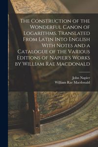 Produktbild: The Construction of the Wonderful Canon of Logarithms. Translated From Latin Into English With Notes and a Catalogue of the Various Editions of Napier's Works by William Rae Macdonald