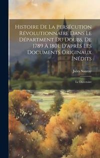 Produktbild: Histoire De La Pers&eacute;cution R&eacute;volutionnaire Dans Le D&eacute;partment Du Doubs, De 1789 &Agrave; 1801, D'apr&egrave;s Les Documents Originaux In&eacute;dits: Le Directoire
