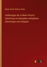 Produktbild: Aufl&ouml;sungen der in Meier Hirsch's Sammlung von Beispielen enthaltenen Gleichungen und Aufgaben