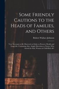 Produktbild: Some Friendly Cautions to the Heads of Families, and Others: Very Necessary to Be Observed, in Order to Preserve Health and Long Life. Containing Also