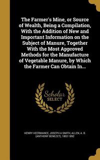 Produktbild: The Farmer's Mine, or Source of Wealth, Being a Compilation, With the Addition of New and Important Information on the Subject of Manure, Together With the Most Approved Methods for the Manufacture of Vegetable Manure, by Which the Farmer Can Obtain In...