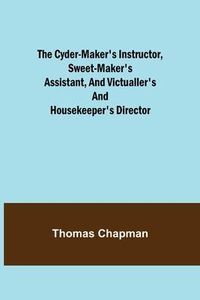 Produktbild: The Cyder-Maker's Instructor, Sweet-Maker's Assistant, and Victualler's and Housekeeper's Director
