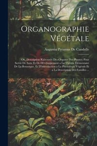 Produktbild: Organographie V&eacute;g&eacute;tale: Ou, Description Raisonn&eacute;e Des Organes Des Plantes; Pour Servir De Suite Et De D&eacute;veloppement a La Th&eacute;orie &Eacute;l&eacute;mentaire D