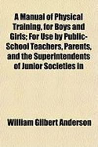 Produktbild: A Manual of Physical Training, for Boys and Girls; For Use by Public-School Teachers, Parents, and the Superintendents of Junior Societies in