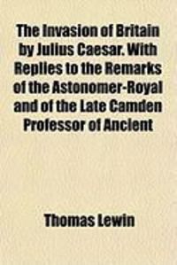 Produktbild: The Invasion of Britain by Julius Caesar. with Replies to the Remarks of the Astonomer-Royal and of the Late Camden Professor of Ancient