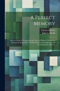 Produktbild: A Perfect Memory; How to Attain It. Comprising the Practical Points of Numerous Memory Systems; With Valuable Hints for Strengthening and Confirming t